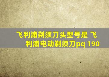 飞利浦剃须刀头型号是 飞利浦电动剃须刀pq 190